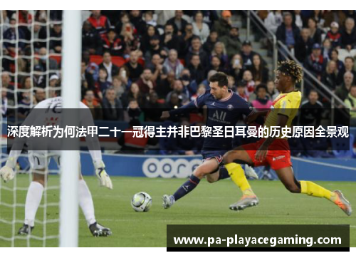 深度解析为何法甲二十一冠得主并非巴黎圣日耳曼的历史原因全景观