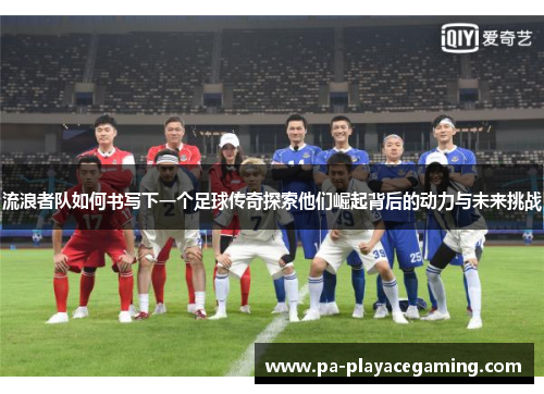 流浪者队如何书写下一个足球传奇探索他们崛起背后的动力与未来挑战