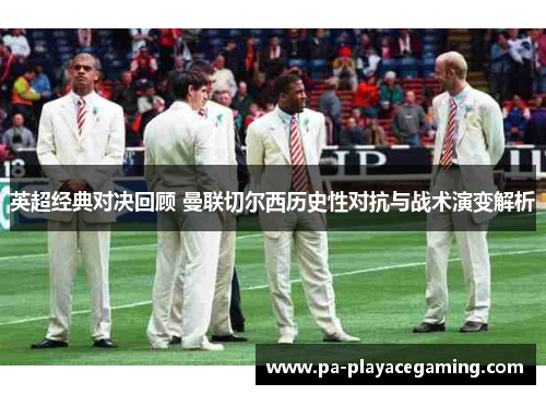英超经典对决回顾 曼联切尔西历史性对抗与战术演变解析 英超经典对决回顾 曼联切尔西历史性对抗与战术演变解析