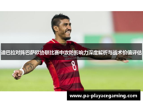 迪巴拉对阵巴萨欧协联比赛中攻防影响力深度解析与战术价值评估